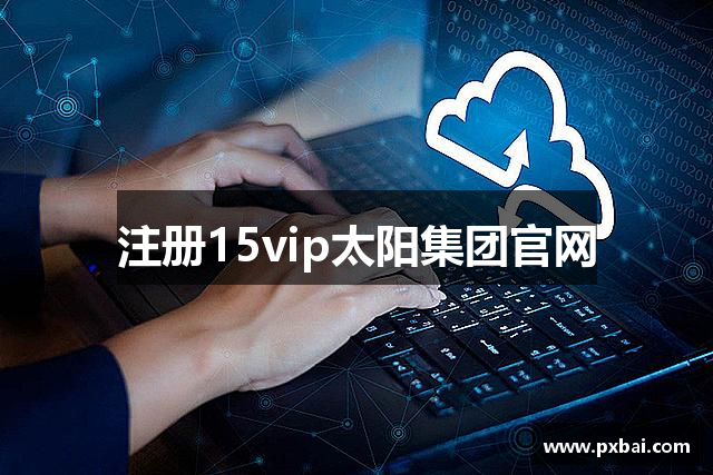 注册15vip太阳集团官网