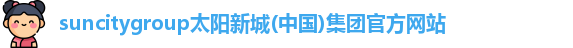 suncitygroup太阳新城(中国)集团官方网站